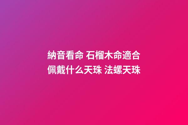 納音看命 石榴木命適合佩戴什么天珠 法螺天珠